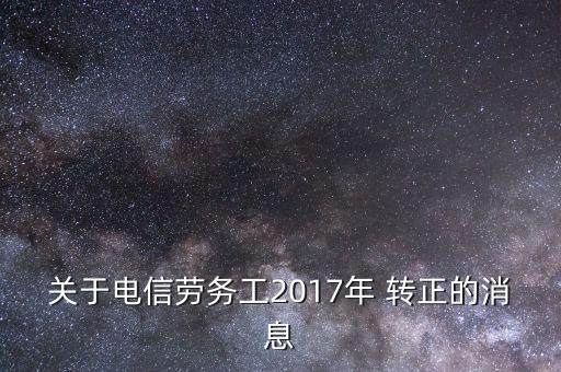 關于電信勞務工2017年 轉(zhuǎn)正的消息