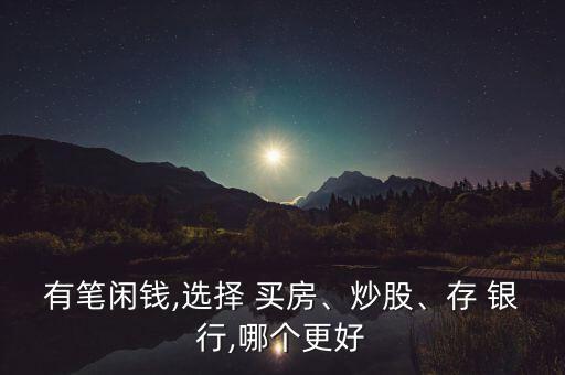 有筆閑錢,選擇 買房、炒股、存 銀行,哪個(gè)更好