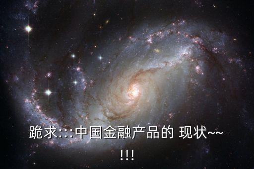 跪求:::中國金融產(chǎn)品的 現(xiàn)狀~~!!!