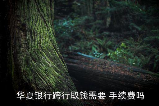  華夏銀行跨行取錢需要 手續(xù)費嗎