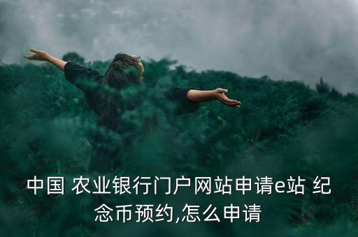 中國 農(nóng)業(yè)銀行門戶網(wǎng)站申請e站 紀念幣預(yù)約,怎么申請