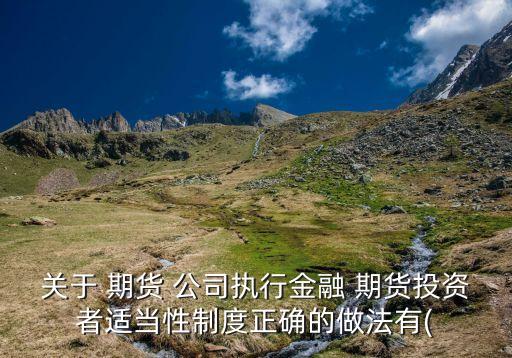 關于 期貨 公司執(zhí)行金融 期貨投資者適當性制度正確的做法有(
