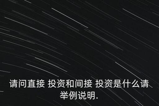 請(qǐng)問直接 投資和間接 投資是什么請(qǐng)舉例說明.