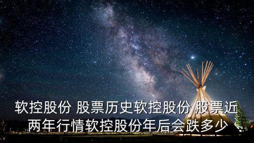 軟控股份 股票歷史軟控股份 股票近 兩年行情軟控股份年后會(huì)跌多少