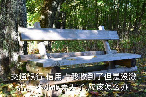  交通銀行 信用卡我收到了但是沒(méi)激活,一不小心弄丟了,應(yīng)該怎么辦