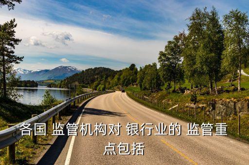 各國 監(jiān)管機構對 銀行業(yè)的 監(jiān)管重點包括
