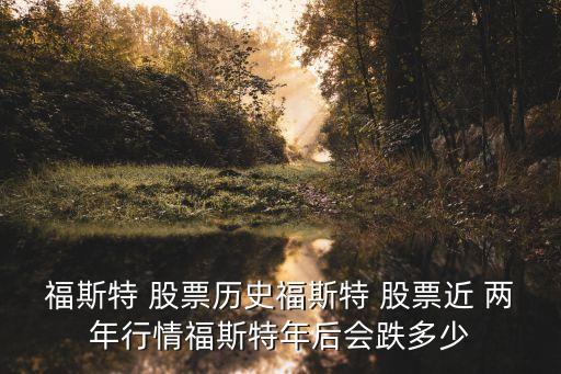 福斯特 股票歷史福斯特 股票近 兩年行情福斯特年后會(huì)跌多少