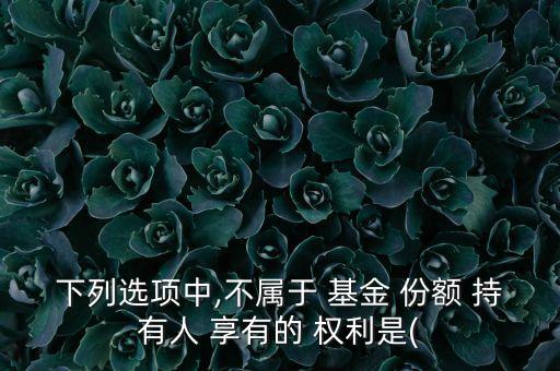 下列選項中,不屬于 基金 份額 持有人 享有的 權(quán)利是(