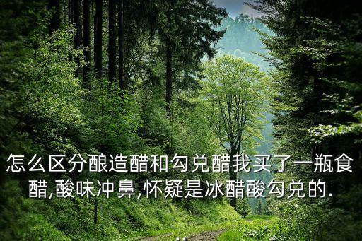 怎么區(qū)分釀造醋和勾兌醋我買(mǎi)了一瓶食醋,酸味沖鼻,懷疑是冰醋酸勾兌的...
