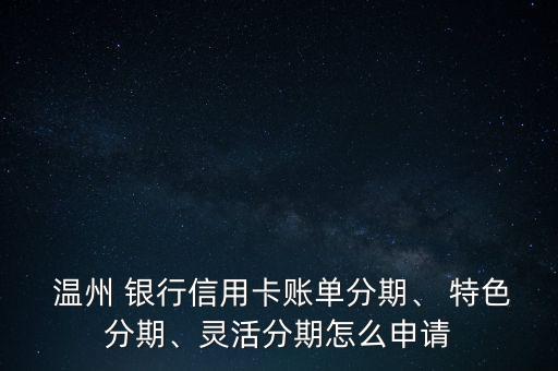 溫州 銀行信用卡賬單分期、 特色分期、靈活分期怎么申請