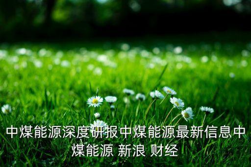 中煤能源深度研報中煤能源最新信息中煤能源 新浪 財經