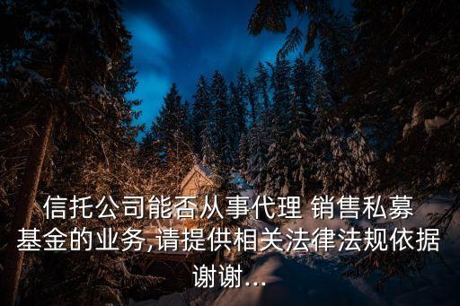  信托公司能否從事代理 銷售私募 基金的業(yè)務,請?zhí)峁┫嚓P法律法規(guī)依據(jù)謝謝...