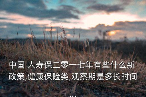 中國 人壽保二零一七年有些什么新 政策,健康保險(xiǎn)類,觀察期是多長時(shí)間...