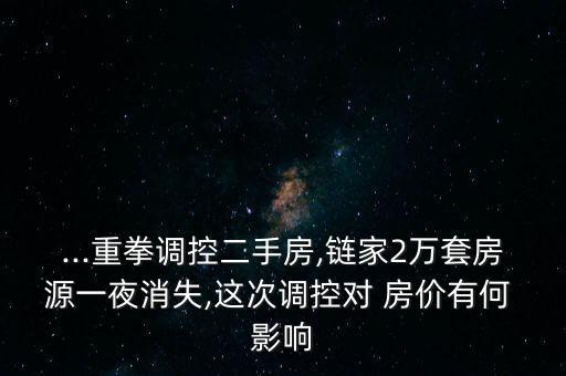 ...重拳調(diào)控二手房,鏈家2萬套房源一夜消失,這次調(diào)控對 房價(jià)有何 影響