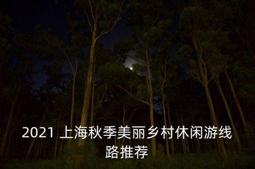 2021 上海秋季美麗鄉(xiāng)村休閑游線(xiàn)路推薦