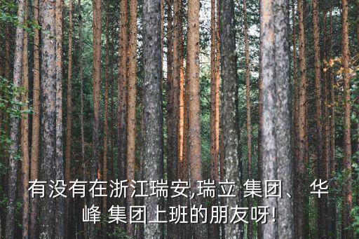有沒有在浙江瑞安,瑞立 集團、 華峰 集團上班的朋友呀!