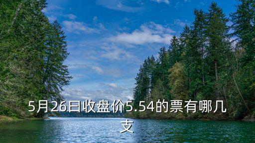 5月26曰收盤(pán)價(jià)5.54的票有哪幾支
