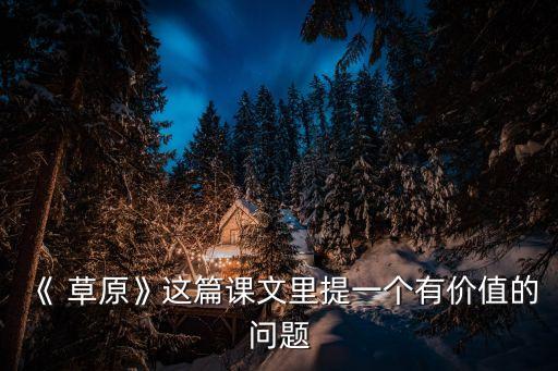 《 草原》這篇課文里提一個(gè)有價(jià)值的問(wèn)題