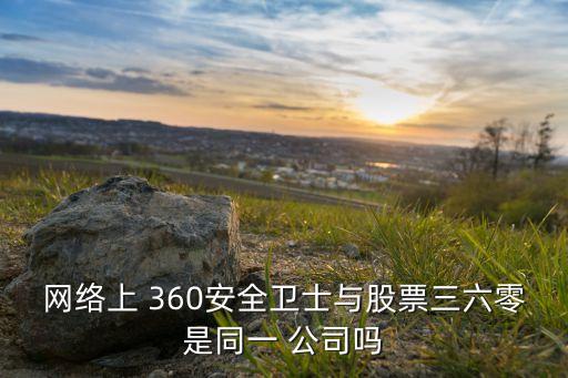 網絡上 360安全衛(wèi)士與股票三六零是同一 公司嗎