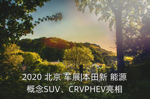 2020 北京 車展|本田新 能源概念SUV、CRVPHEV亮相