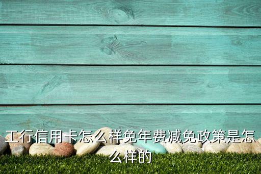 工行信用卡怎么樣免年費減免政策是怎么樣的