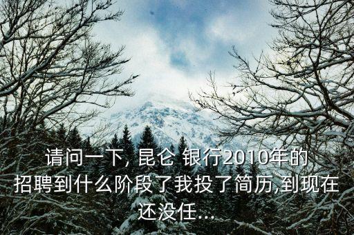請(qǐng)問一下, 昆侖 銀行2010年的招聘到什么階段了我投了簡(jiǎn)歷,到現(xiàn)在還沒任...