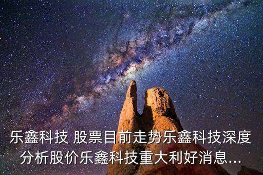 樂鑫科技 股票目前走勢樂鑫科技深度分析股價(jià)樂鑫科技重大利好消息...