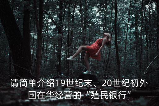 請簡單介紹19世紀末、20世紀初外國在華經營的“殖民銀行”