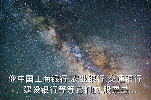 像中國(guó)工商銀行,農(nóng)業(yè)銀行,交通銀行、建設(shè)銀行等等它們的 股票是...