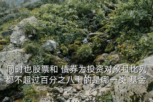 同時(shí)也股票和 債券為投資對(duì)象且比列都不超過(guò)百分之八十的是哪一類(lèi) 基金...