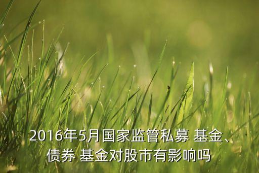 2016年5月國(guó)家監(jiān)管私募 基金、債券 基金對(duì)股市有影響嗎