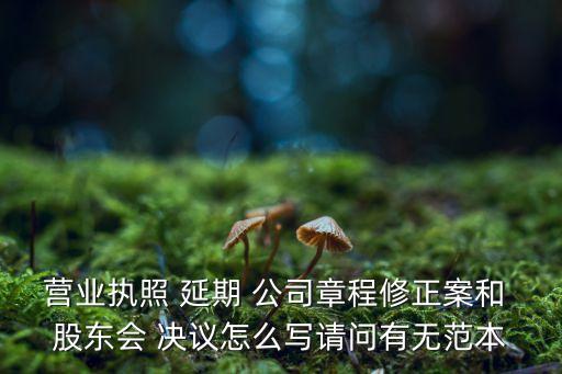 營業(yè)執(zhí)照 延期 公司章程修正案和 股東會(huì) 決議怎么寫請(qǐng)問有無范本