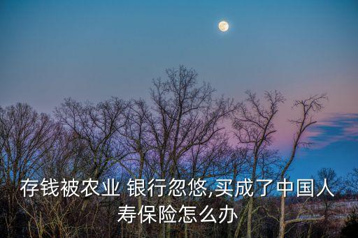 存錢被農業(yè) 銀行忽悠,買成了中國人壽保險怎么辦