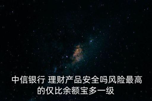  中信銀行 理財產(chǎn)品安全嗎風(fēng)險最高的僅比余額寶多一級