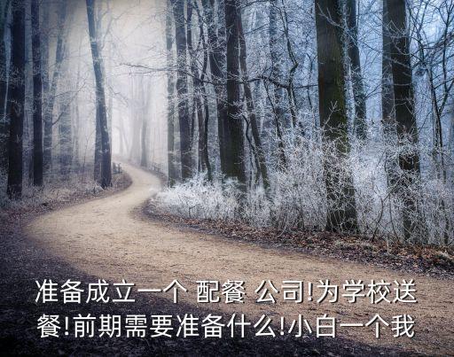 準備成立一個 配餐 公司!為學(xué)校送餐!前期需要準備什么!小白一個我