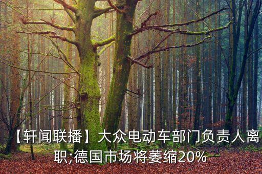 【軒聞聯(lián)播】大眾電動車部門負責人離職;德國市場將萎縮20%