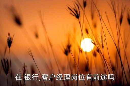 在 銀行,客戶經理崗位有前途嗎