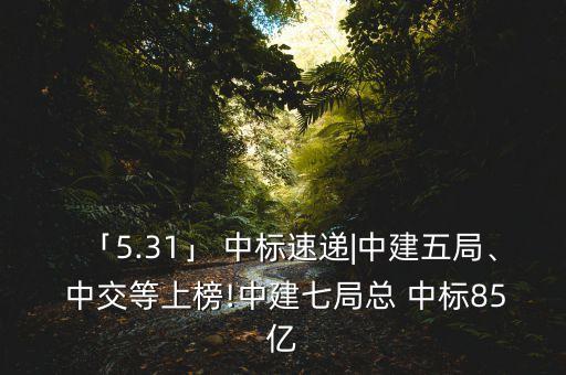 「5.31」 中標(biāo)速遞|中建五局、 中交等上榜!中建七局總 中標(biāo)85億