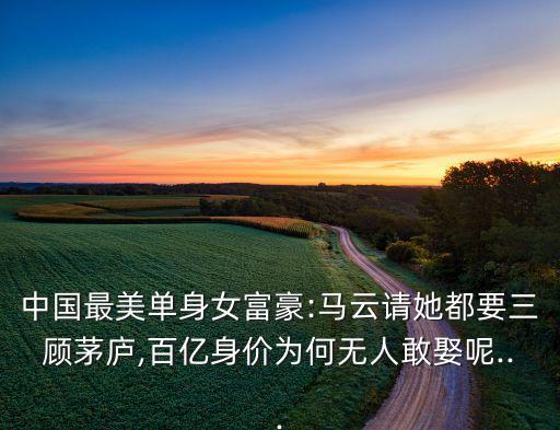 中國最美單身女富豪:馬云請她都要三顧茅廬,百億身價(jià)為何無人敢娶呢...