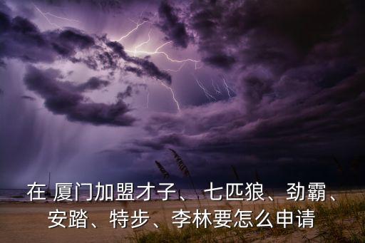 在 廈門加盟才子、 七匹狼、勁霸、安踏、特步、李林要怎么申請(qǐng)