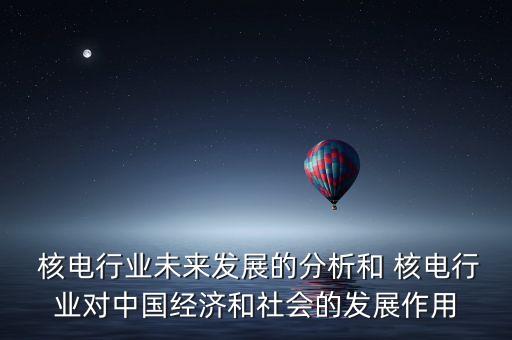  核電行業(yè)未來(lái)發(fā)展的分析和 核電行業(yè)對(duì)中國(guó)經(jīng)濟(jì)和社會(huì)的發(fā)展作用