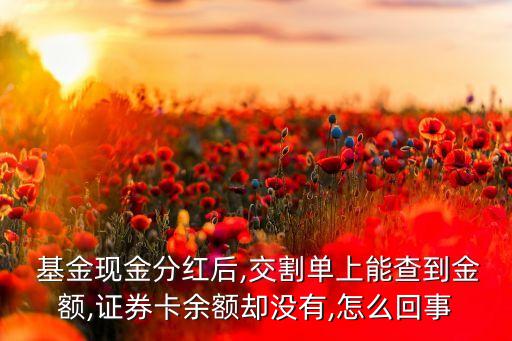  基金現(xiàn)金分紅后,交割單上能查到金額,證券卡余額卻沒(méi)有,怎么回事