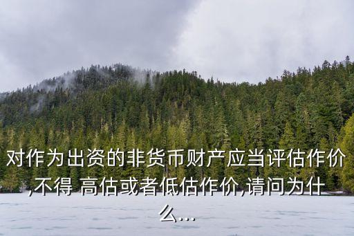 對作為出資的非貨幣財(cái)產(chǎn)應(yīng)當(dāng)評估作價(jià),不得 高估或者低估作價(jià),請問為什么...