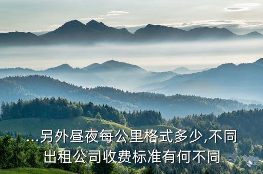 ...另外晝夜每公里格式多少,不同出租公司收費標(biāo)準(zhǔn)有何不同