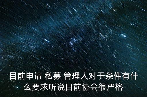 目前申請(qǐng) 私募 管理人對(duì)于條件有什么要求聽(tīng)說(shuō)目前協(xié)會(huì)很嚴(yán)格