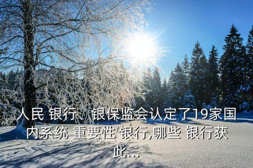人民 銀行、銀保監(jiān)會認(rèn)定了19家國內(nèi)系統(tǒng) 重要性 銀行,哪些 銀行獲此...