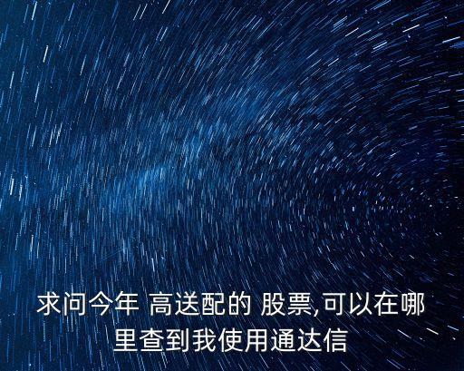 求問今年 高送配的 股票,可以在哪里查到我使用通達(dá)信