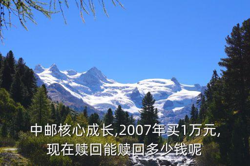 中郵核心成長(zhǎng),2007年買1萬元,現(xiàn)在贖回能贖回多少錢呢