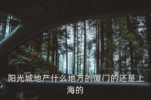  陽(yáng)光城地產(chǎn)什么地方的廈門的還是上海的