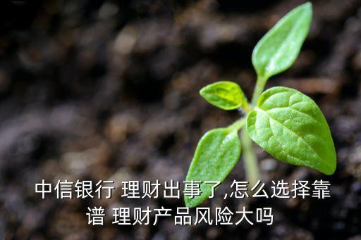  中信銀行 理財出事了,怎么選擇靠譜 理財產(chǎn)品風(fēng)險大嗎